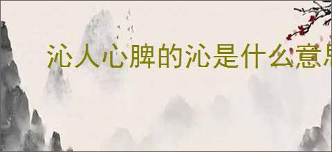 沁人心脾的沁是什么意思