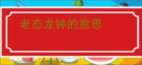 老态龙钟的意思